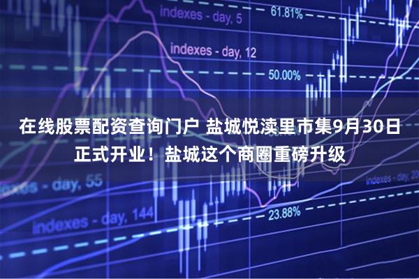 在线股票配资查询门户 盐城悦渎里市集9月30日正式开业！盐城这个商圈重磅升级