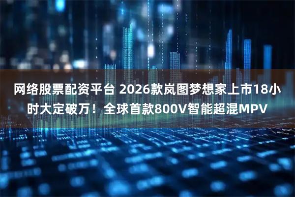 网络股票配资平台 2026款岚图梦想家上市18小时大定破万！全球首款800V智能超混MPV