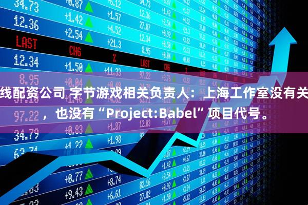 在线配资公司 字节游戏相关负责人：上海工作室没有关停，也没有“Project:Babel”项目代号。