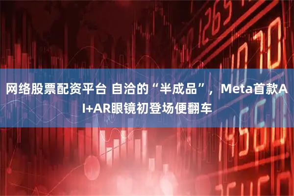 网络股票配资平台 自洽的“半成品”，Meta首款AI+AR眼镜初登场便翻车