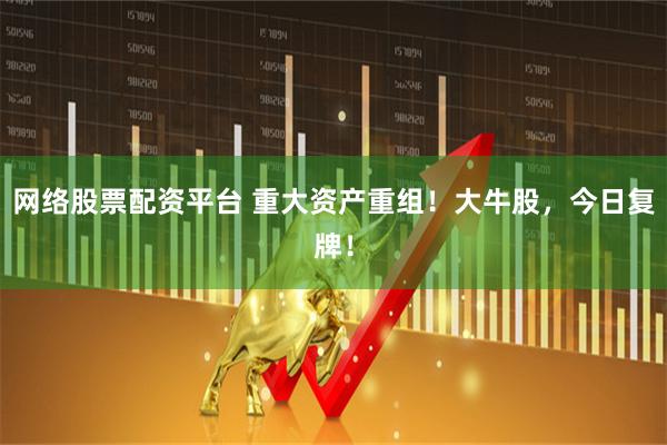 网络股票配资平台 重大资产重组！大牛股，今日复牌！