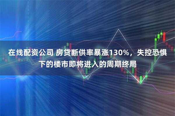 在线配资公司 房贷断供率暴涨130%，失控恐惧下的楼市即将进入的周期终局