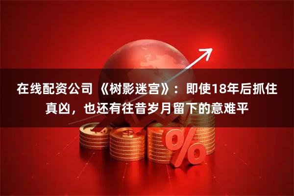 在线配资公司 《树影迷宫》：即使18年后抓住真凶，也还有往昔岁月留下的意难平