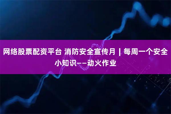 网络股票配资平台 消防安全宣传月∣每周一个安全小知识——动火作业