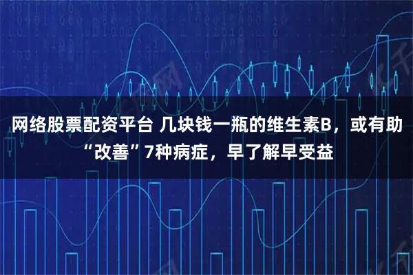 网络股票配资平台 几块钱一瓶的维生素B，或有助“改善”7种病症，早了解早受益