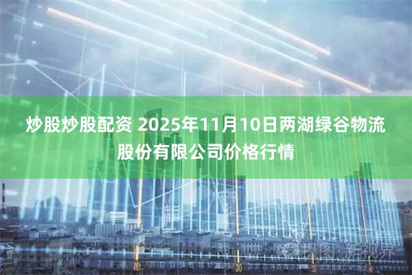 炒股炒股配资 2025年11月10日两湖绿谷物流股份有限公司价格行情