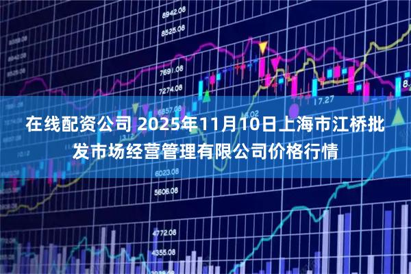 在线配资公司 2025年11月10日上海市江桥批发市场经营管理有限公司价格行情