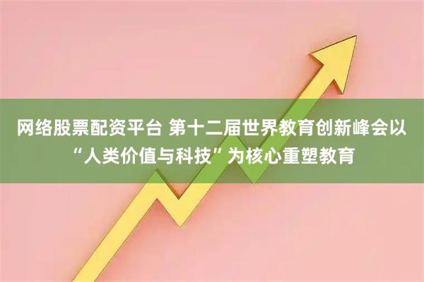 网络股票配资平台 第十二届世界教育创新峰会以“人类价值与科技”为核心重塑教育