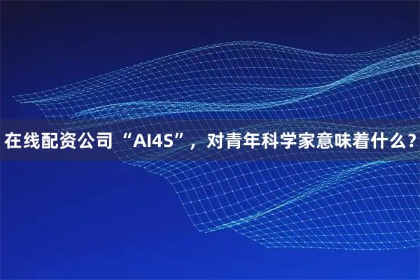 在线配资公司 “AI4S”，对青年科学家意味着什么？