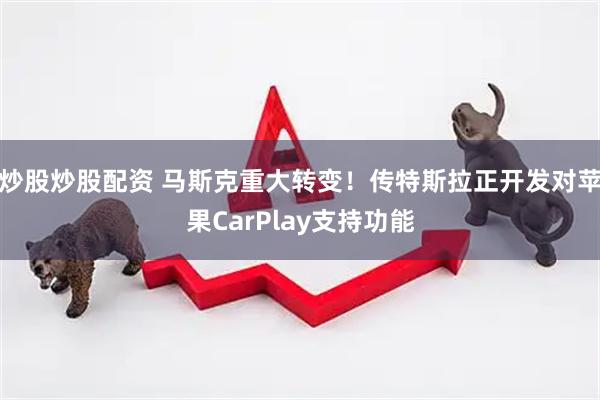 炒股炒股配资 马斯克重大转变！传特斯拉正开发对苹果CarPlay支持功能