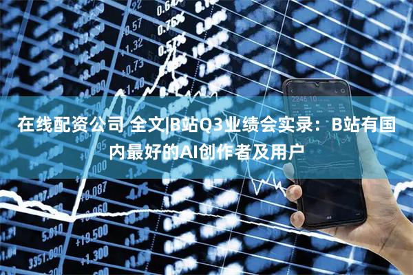 在线配资公司 全文|B站Q3业绩会实录：B站有国内最好的AI创作者及用户