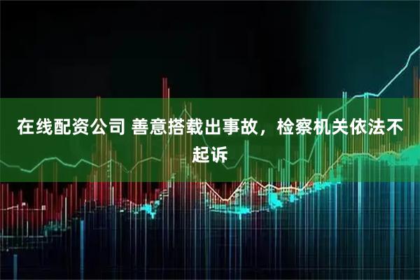在线配资公司 善意搭载出事故，检察机关依法不起诉