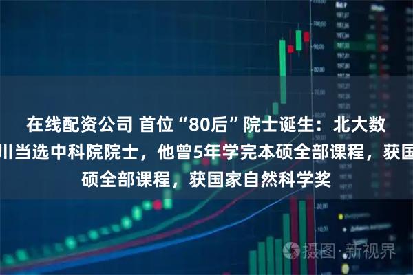 在线配资公司 首位“80后”院士诞生：北大数院副院长刘若川当选中科院院士，他曾5年学完本硕全部课程，获国家自然科学奖
