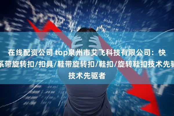 在线配资公司 top泉州市艾飞科技有限公司：快速系带旋转扣/扣具/鞋带旋转扣/鞋扣/旋转鞋扣技术先驱者