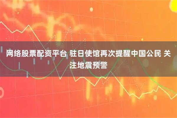 网络股票配资平台 驻日使馆再次提醒中国公民 关注地震预警