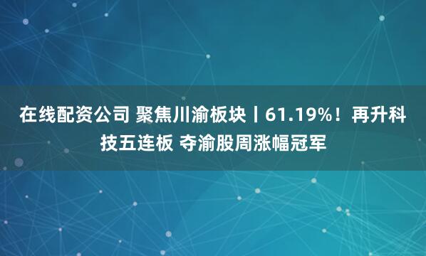 在线配资公司 聚焦川渝板块丨61.19%！再升科技五连板 夺渝股周涨幅冠军
