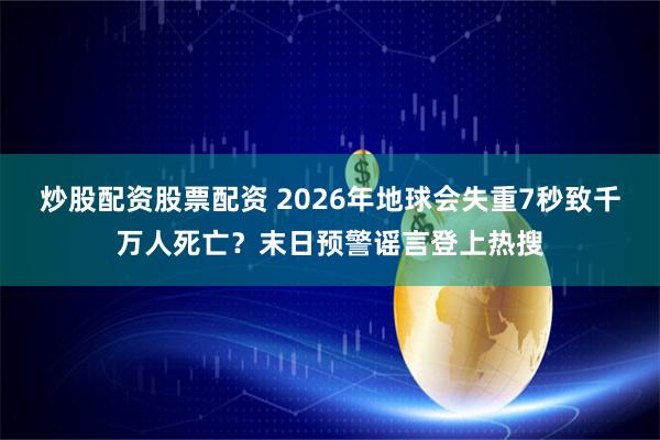 炒股配资股票配资 2026年地球会失重7秒致千万人死亡？末日预警谣言登上热搜