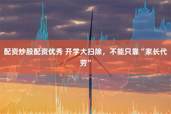 配资炒股配资优秀 开学大扫除，不能只靠“家长代劳”