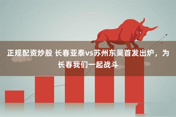 正规配资炒股 长春亚泰vs苏州东吴首发出炉，为长春我们一起战斗