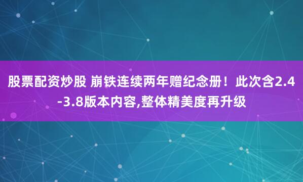 股票配资炒股 崩铁连续两年赠纪念册！此次含2.4-3.8版本内容,整体精美度再升级
