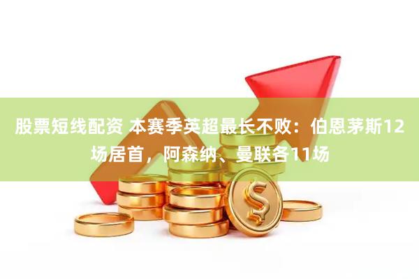 股票短线配资 本赛季英超最长不败：伯恩茅斯12场居首，阿森纳、曼联各11场