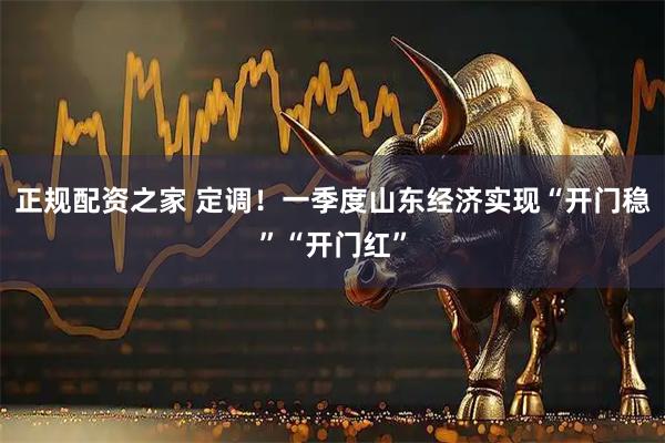 正规配资之家 定调！一季度山东经济实现“开门稳”“开门红”