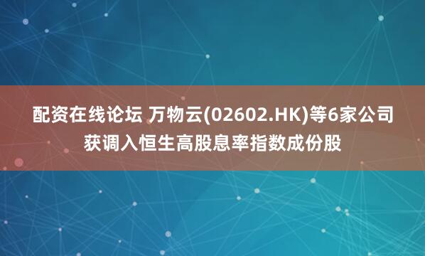 配资在线论坛 万物云(02602.HK)等6家公司获调入恒生高股息率指数成份股