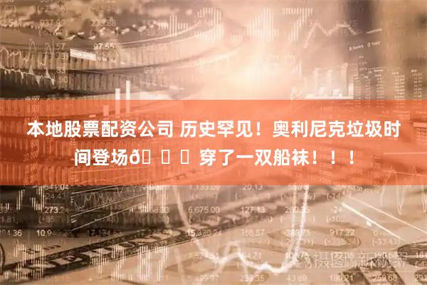 本地股票配资公司 历史罕见！奥利尼克垃圾时间登场💀穿了一双船袜！！！