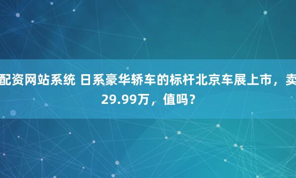 配资网站系统 日系豪华轿车的标杆北京车展上市，卖29.99万，值吗？