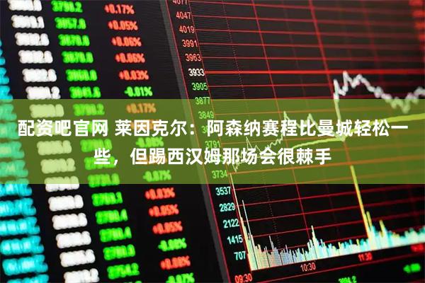 配资吧官网 莱因克尔：阿森纳赛程比曼城轻松一些，但踢西汉姆那场会很棘手