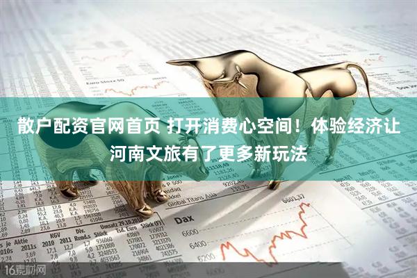 散户配资官网首页 打开消费心空间！体验经济让河南文旅有了更多新玩法