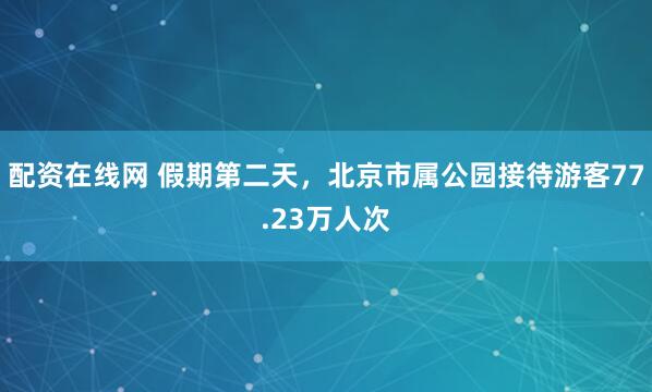 配资在线网 假期第二天，北京市属公园接待游客77.23万人次