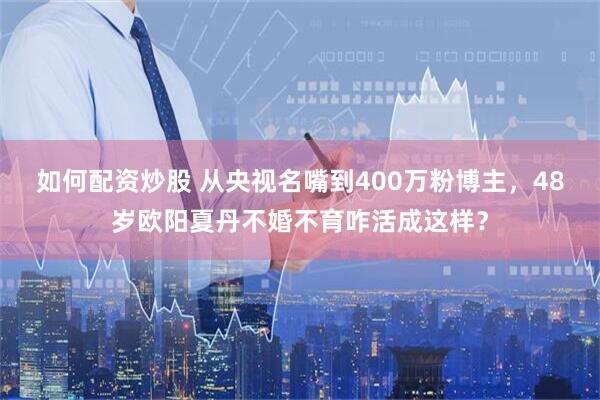 如何配资炒股 从央视名嘴到400万粉博主，48岁欧阳夏丹不婚不育咋活成这样？