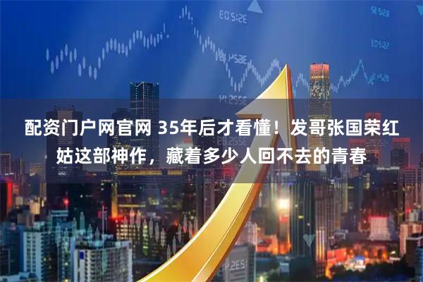 配资门户网官网 35年后才看懂！发哥张国荣红姑这部神作，藏着多少人回不去的青春