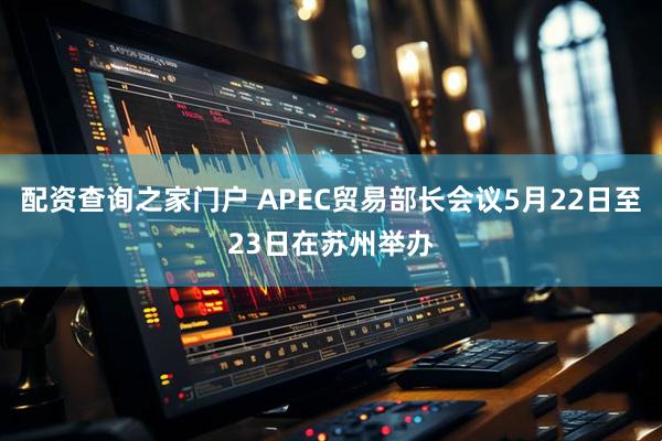 配资查询之家门户 APEC贸易部长会议5月22日至23日在苏州举办