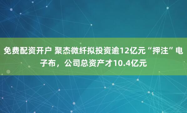 免费配资开户 聚杰微纤拟投资逾12亿元“押注”电子布，公司总资产才10.4亿元