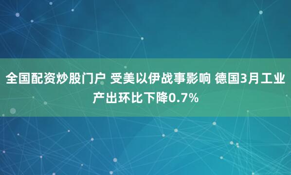 全国配资炒股门户 受美以伊战事影响 德国3月工业产出环比下降0.7%