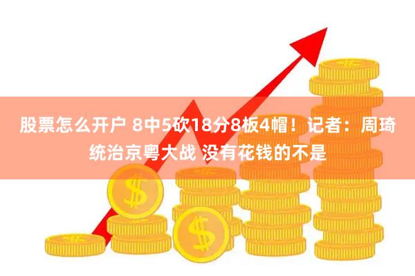 股票怎么开户 8中5砍18分8板4帽！记者：周琦统治京粤大战 没有花钱的不是