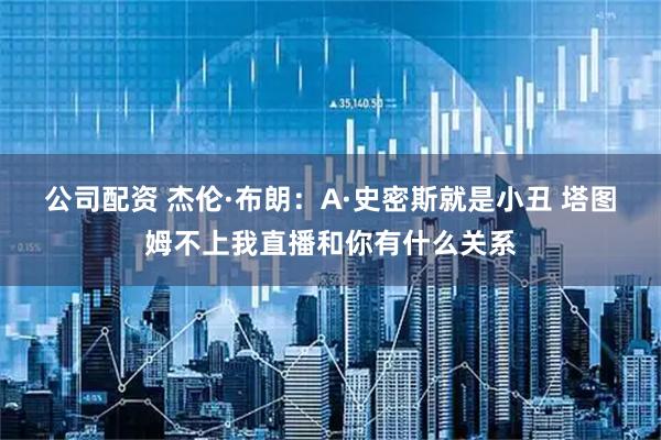 公司配资 杰伦·布朗：A·史密斯就是小丑 塔图姆不上我直播和你有什么关系