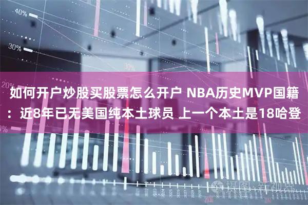 如何开户炒股买股票怎么开户 NBA历史MVP国籍：近8年已无美国纯本土球员 上一个本土是18哈登