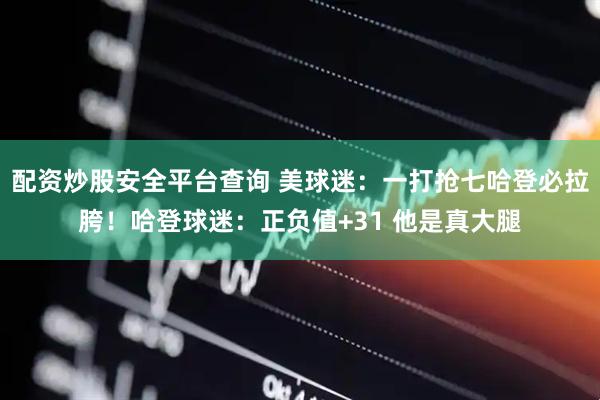 配资炒股安全平台查询 美球迷：一打抢七哈登必拉胯！哈登球迷：正负值+31 他是真大腿