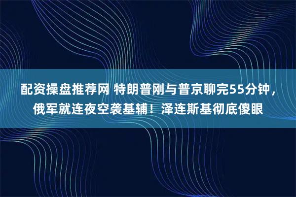 配资操盘推荐网 特朗普刚与普京聊完55分钟，俄军就连夜空袭基辅！泽连斯基彻底傻眼