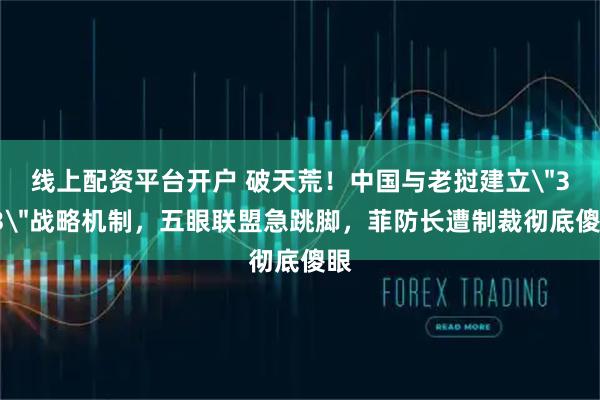 线上配资平台开户 破天荒！中国与老挝建立＂3+3＂战略机制，五眼联盟急跳脚，菲防长遭制裁彻底傻眼