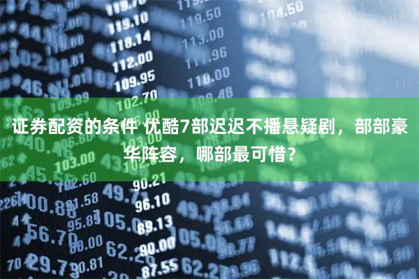 证券配资的条件 优酷7部迟迟不播悬疑剧，部部豪华阵容，哪部最可惜？