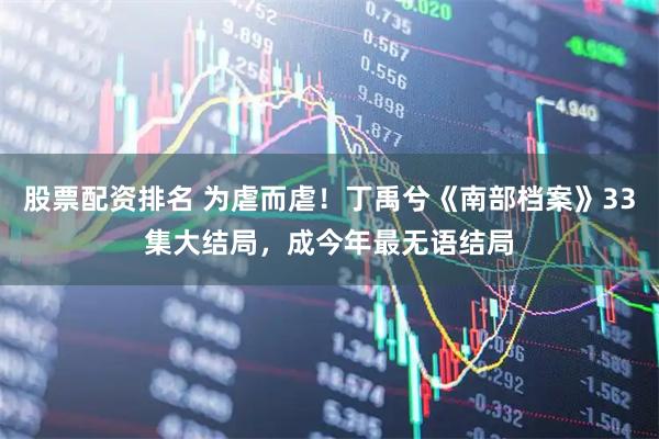 股票配资排名 为虐而虐！丁禹兮《南部档案》33集大结局，成今年最无语结局