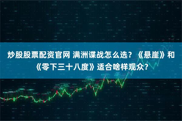 炒股股票配资官网 满洲谍战怎么选？《悬崖》和《零下三十八度》适合啥样观众？