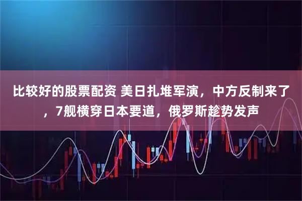 比较好的股票配资 美日扎堆军演，中方反制来了，7舰横穿日本要道，俄罗斯趁势发声