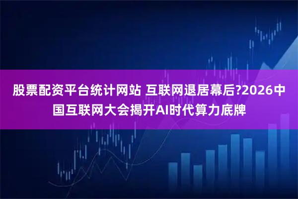 股票配资平台统计网站 互联网退居幕后?2026中国互联网大会揭开AI时代算力底牌