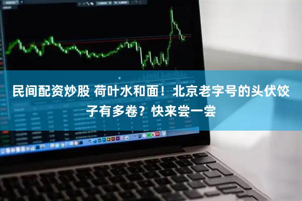 民间配资炒股 荷叶水和面！北京老字号的头伏饺子有多卷？快来尝一尝