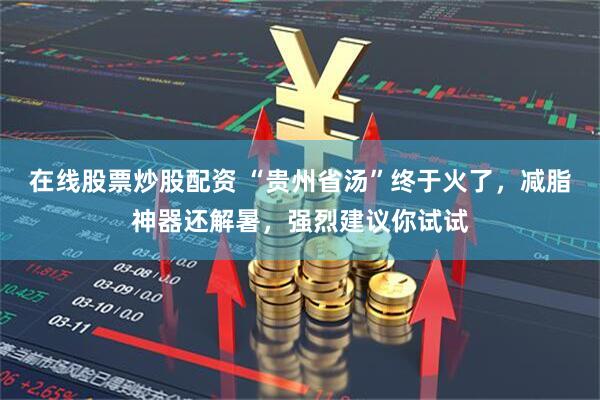 在线股票炒股配资 “贵州省汤”终于火了，减脂神器还解暑，强烈建议你试试